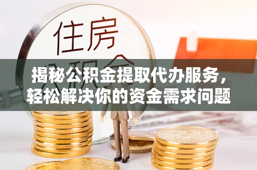 河南揭秘公积金提取代办服务，轻松解决你的资金需求问题