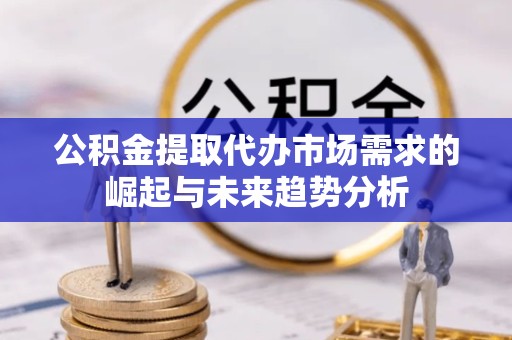 贵阳公积金提取代办市场需求的崛起与未来趋势分析