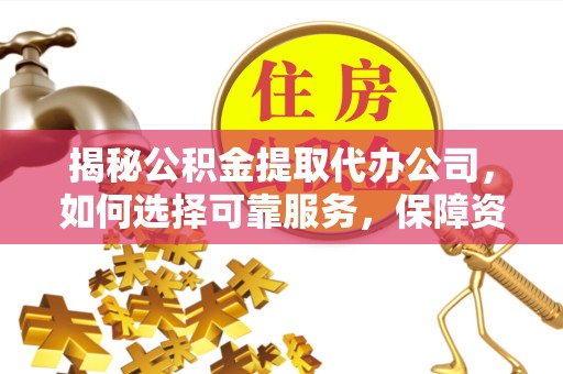 景德镇揭秘公积金提取代办公司，如何选择可靠服务，保障资金安全