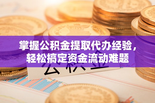 驻马店掌握公积金提取代办经验，轻松搞定资金流动难题