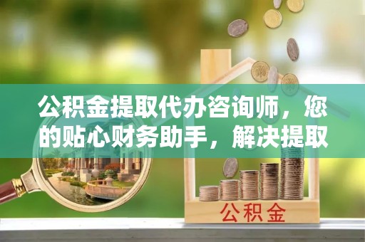 陕西公积金提取代办咨询师，您的贴心财务助手，解决提取难题