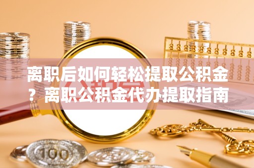 甘孜州离职后如何轻松提取公积金？离职公积金代办提取指南