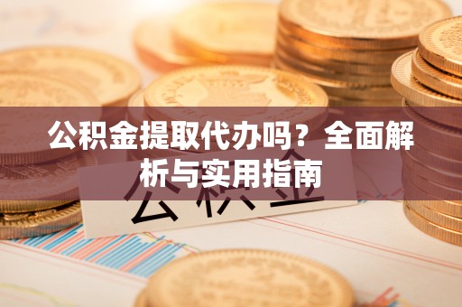 贵阳公积金提取代办吗？全面解析与实用指南