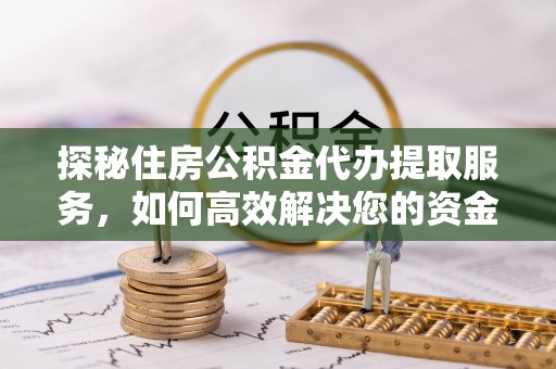 广州探秘住房公积金代办提取服务，如何高效解决您的资金需求