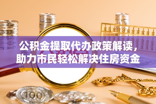 广州公积金提取代办政策解读，助力市民轻松解决住房资金难题