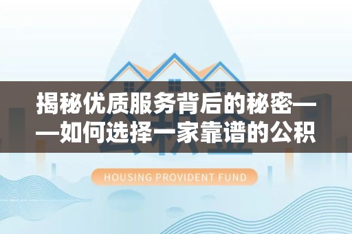 扬州揭秘优质服务背后的秘密——如何选择一家靠谱的公积金提取代办团队