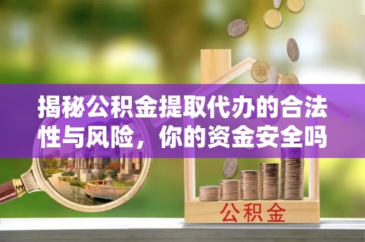嘉兴揭秘公积金提取代办的合法性与风险，你的资金安全吗？