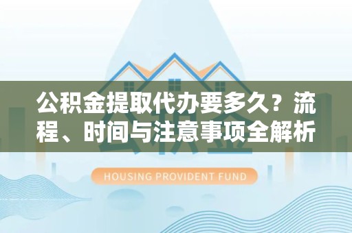 杭州公积金提取代办要多久？流程、时间与注意事项全解析