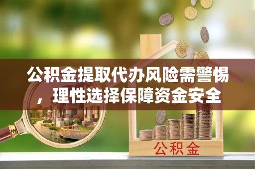 景德镇公积金提取代办风险需警惕，理性选择保障资金安全