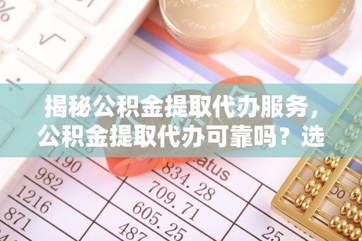 扬州揭秘公积金提取代办服务，公积金提取代办可靠吗？选择前需知的五大关键点