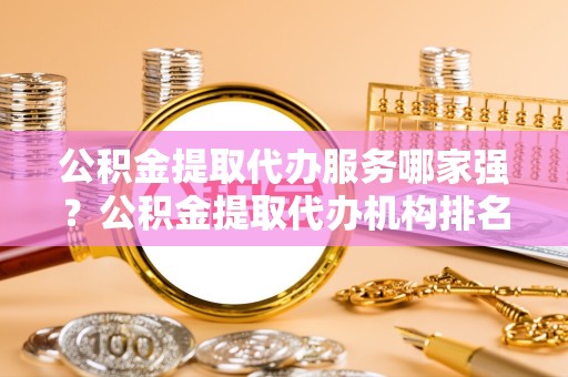 宁波公积金提取代办服务哪家强？公积金提取代办机构排名解析与选择指南