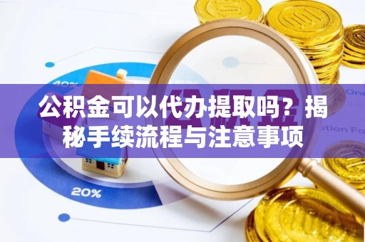 河南公积金可以代办提取吗？揭秘手续流程与注意事项