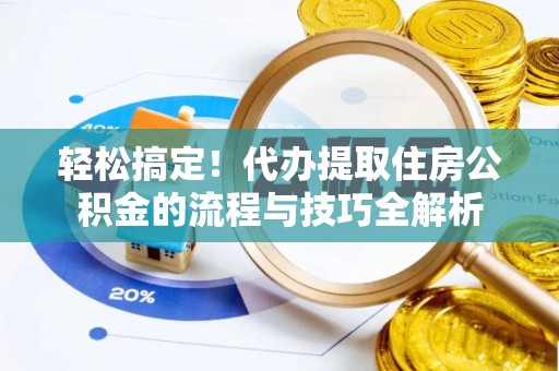 河南轻松搞定！代办提取住房公积金的流程与技巧全解析