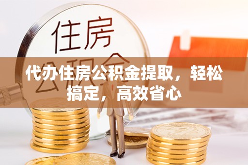 新疆代办住房公积金提取，轻松搞定，高效省心
