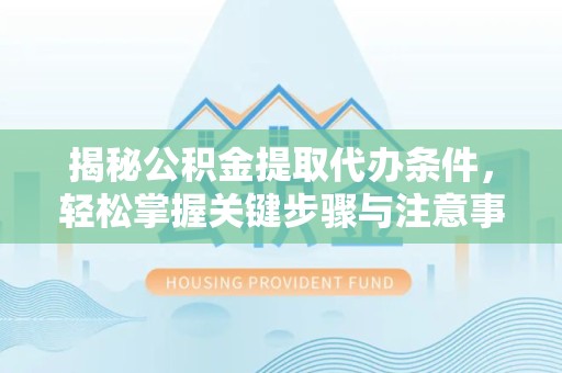 西安揭秘公积金提取代办条件，轻松掌握关键步骤与注意事项