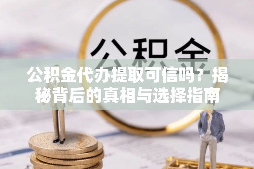 衢州公积金代办提取可信吗？揭秘背后的真相与选择指南