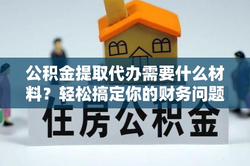 宣城公积金提取代办需要什么材料？轻松搞定你的财务问题