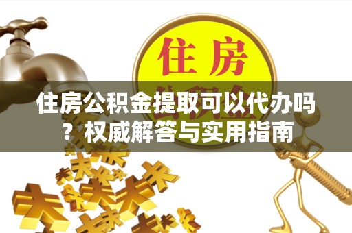 佛山住房公积金提取可以代办吗？权威解答与实用指南