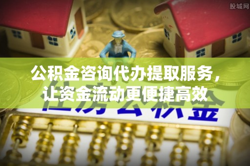 孝感公积金咨询代办提取服务，让资金流动更便捷高效