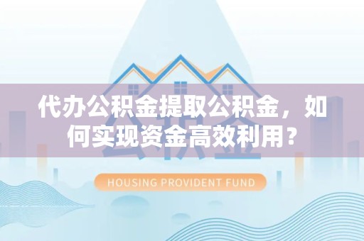 乐山代办公积金提取公积金，如何实现资金高效利用？