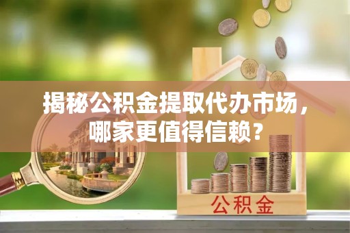 德阳揭秘公积金提取代办市场，哪家更值得信赖？