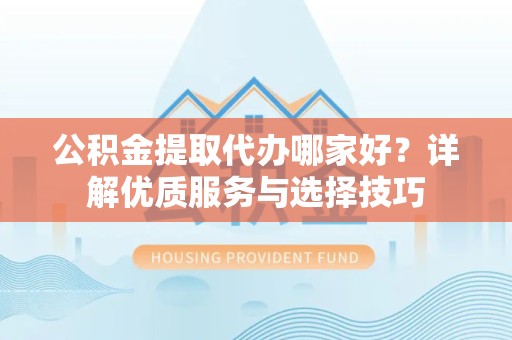 乐山公积金提取代办哪家好？详解优质服务与选择技巧