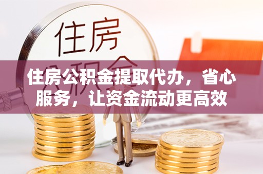 武汉住房公积金提取代办，省心服务，让资金流动更高效