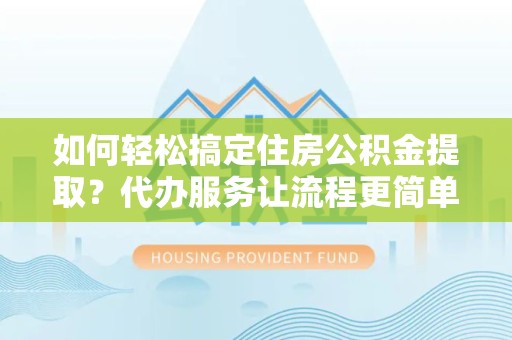 山东如何轻松搞定住房公积金提取？代办服务让流程更简单