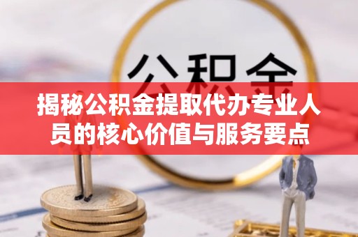 眉山揭秘公积金提取代办专业人员的核心价值与服务要点