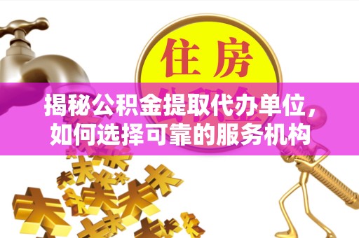 德阳揭秘公积金提取代办单位，如何选择可靠的服务机构