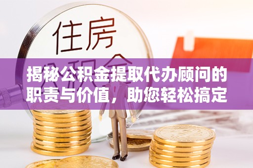 衢州揭秘公积金提取代办顾问的职责与价值，助您轻松搞定资金难题