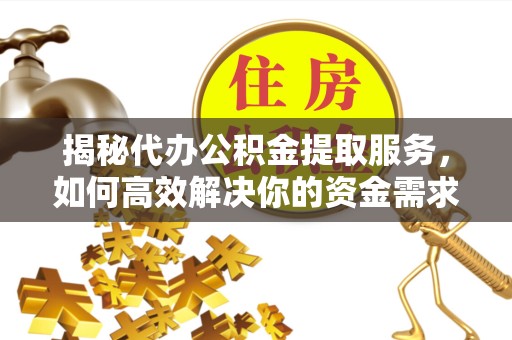武汉揭秘代办公积金提取服务，如何高效解决你的资金需求