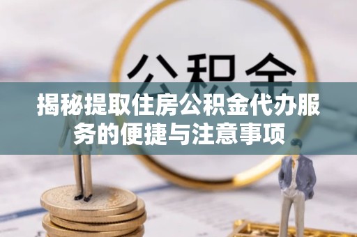 贵阳揭秘提取住房公积金代办服务的便捷与注意事项