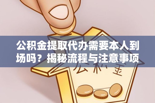 重庆公积金提取代办需要本人到场吗？揭秘流程与注意事项