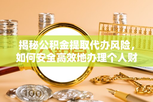 山西揭秘公积金提取代办风险，如何安全高效地办理个人财务事务