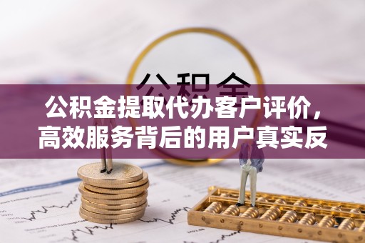 常州公积金提取代办客户评价，高效服务背后的用户真实反馈