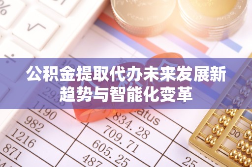 荆州公积金提取代办未来发展新趋势与智能化变革
