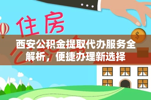 广元西安公积金提取代办服务全解析，便捷办理新选择