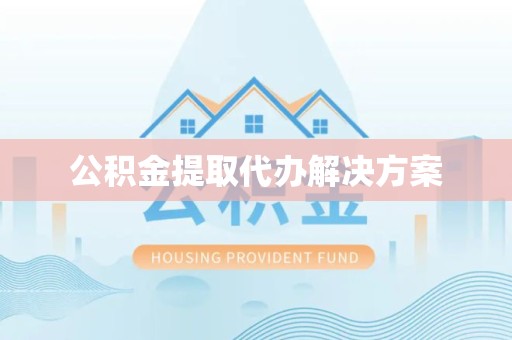 宝鸡公积金提取代办解决方案