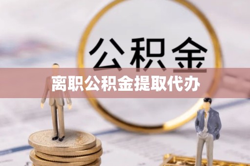 青海离职公积金提取代办