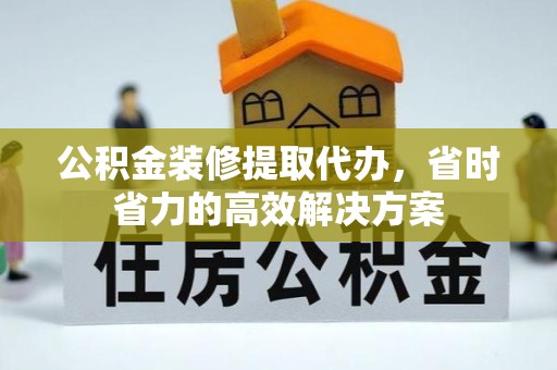 广元公积金装修提取代办，省时省力的高效解决方案