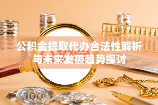 新疆公积金提取代办合法性解析与未来发展趋势探讨