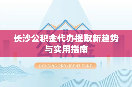 衢州长沙公积金代办提取新趋势与实用指南