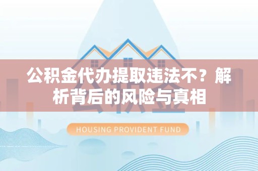 滁州公积金代办提取违法不？解析背后的风险与真相