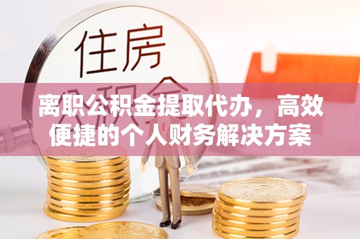 武汉离职公积金提取代办，高效便捷的个人财务解决方案