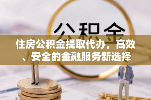 陕西住房公积金提取代办，高效、安全的金融服务新选择