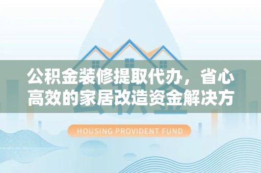 淮安公积金装修提取代办，省心高效的家居改造资金解决方案