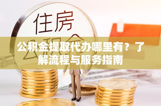 德阳公积金提取代办哪里有？了解流程与服务指南