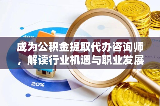丽水成为公积金提取代办咨询师，解读行业机遇与职业发展路径