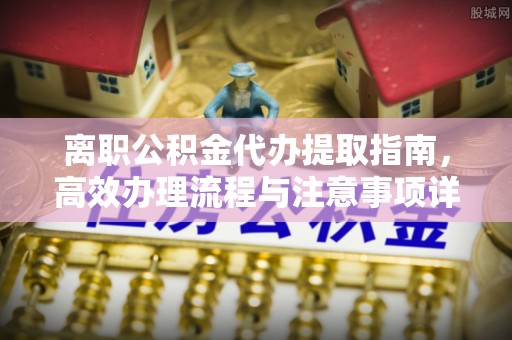 山东离职公积金代办提取指南，高效办理流程与注意事项详解